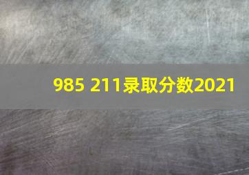 985 211录取分数2021